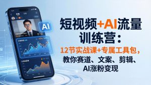 短视频+AI流量训练营：12节实战课+专属工具包，教你赛道、文案、剪辑、AI涨粉变现-KJ分享