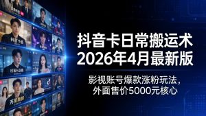 抖音卡日常搬运术2026年4月最新版：影视账号爆款涨粉玩法，外面售价5000元核心-KJ分享