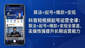 抖音短视频起号运营全课：算法+起号+爆款+变现全覆盖，实操性强提升长期运营能力-KJ分享