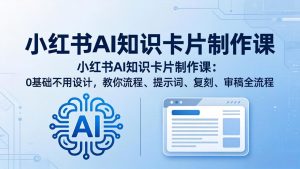 小红书AI知识卡片制作课:0基础不用设计,教你流程、提示词、复刻、审稿全流程-KJ分享