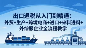 出口退税从入门到精通：外贸+生产+跨境电商+进口+来料进料+外综服企业全流程教学-KJ分享