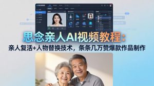 思念亲人AI视频教程:亲人复活+人物替换技术,条条几万赞爆款作品制作-KJ分享
