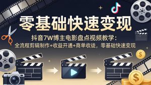 抖音7W博主电影盘点视频教学:全流程剪辑制作+收益开通+商单收徒,零基础快速变现-KJ分享