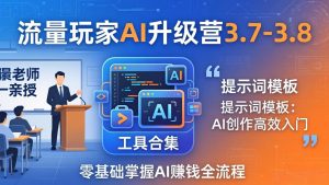 流量玩家AI升级营3.7-3.8全套资料:多老师亲授+工具合集+提示词模板,零基础掌握AI赚钱全流程-KJ分享