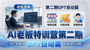 AI老板特训营第二期GPT自动篇:GPT应用+赚钱案例+自动化流程,老板AI降本增效课-KJ分享