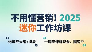 不用懂营销!2025 迷你工作坊课:送填空大纲 + 模板,一周卖课赚现金、圈客户-KJ分享