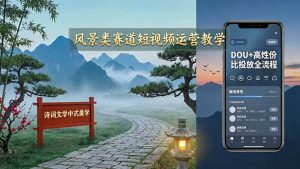 风景类赛道短视频运营教学：诗词文学中式美学，新号养号对标账号定位，DOU+高性价比投放全流程-KJ分享
