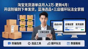 淘宝无货源5.0单店月入2万-更新4月:开店防骗到下单发货,蓝海选品+三店循环玩法全掌握-KJ分享