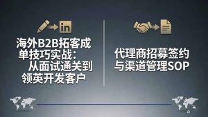 海外B2B拓客成单技巧实战：从面试通关到领英开发客户，代理商招募签约与渠道管理SOP-KJ分享