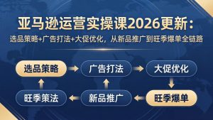 亚马逊运营实操课2026更新:选品策略+广告打法+大促优化,从新品推广到旺季爆单全链路-KJ分享