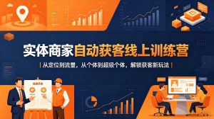 实体商家自动获客线上训练营|从定位到流量,从个体到超级个体,解锁获客新玩法-KJ分享