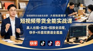 短视频带货全能实战课|大佬独家教学,真人出镜+实拍+投放全流程,快手+抖音双赛道全覆盖-KJ分享
