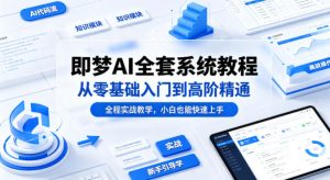 即梦AI全套系统教程，从零基础入门到高阶精通，全程实战教学，小白也能快速上手(更新0503)-KJ分享