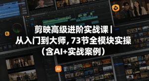 剪映高级进阶实战课|从入门到大师,73节全模块实操(含AI+实战案例)-KJ分享