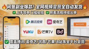 闲鱼售卖全网视频会员副业,全自动发货,上手简单、门槛极低,照着流程就能持续出单-KJ分享