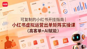可复制的小红书开挂指南｜小红书虚拟运营出单矩阵实操课(高客单+AI赋能)-KJ分享