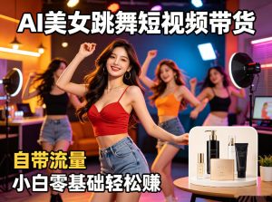 AI美女跳舞短视频带货:自带流量,小白零基础轻松賺,详细拆解-KJ分享