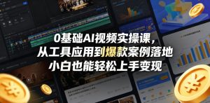 0基础AI视频实操课，从工具应用到爆款案例落地，小白也能轻松上手变现-KJ分享