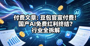 付费文章:豆包官宣付费!国产AI免费红利终结?行业全拆解-KJ分享