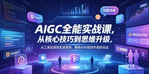 AIGC全能实战课，从核心技巧到思维升级，从工具应用到实战落地，解锁AI内容创作高阶玩法-KJ分享