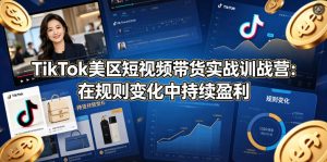 TikTok美区短视频带货实战训战营:在规则变化中持续盈利-KJ分享