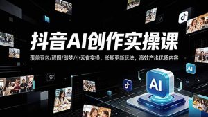 抖音AI创作变现课，覆盖豆包/醒图/即梦/小云雀实操，长期更新玩法，高效产出优质内容-KJ分享