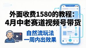外面收费1580的教程：4月中老年赛道视频号带货，自然流玩法一周内可以出效果-KJ分享