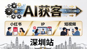 2026AI获客大课深圳站：4月17日-19日3天2夜拆透小红书+IP+短视频，老板操盘手必来-KJ分享