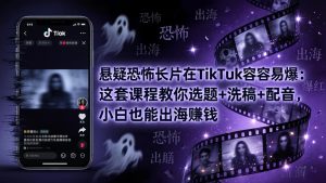 悬疑恐怖长片在TikTok最容易爆:这套课程教你选题+洗稿+配音,小白也能出海赚钱-KJ分享