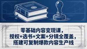 零基础内容变现课,授权+选书+文案+分镜全覆盖,搭建可复制爆款内容生产线-KJ分享