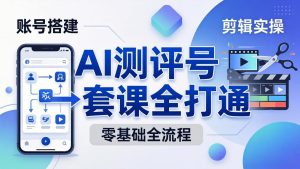 零基础起步怎么做AI测评号?账号搭建、爆款文案、剪辑实操、涨粉变现,一套课全打通-KJ分享