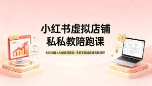 小红书虚拟店铺私教陪跑课,SEO流量+AI创作双驱动,手把手跑通店铺变现闭环-KJ分享