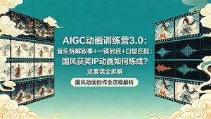 AIGC动画训练营3.0：音乐拆解叙事+一镜到底+口型匹配：国风获奖IP动画如何炼成？这套课全拆解-KJ分享
