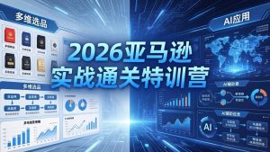 2026亚马逊实战通关特训营-26年4月30更新，多维选品+渐进式打法+AI应用，从0到1打造盈利店铺-KJ分享