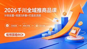 2026千川全域推商品课，计划设置+投放3步曲+打品全流程，低预算稳ROI-KJ分享