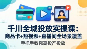 千川全域投放实操课-更新4月30：商品卡+短视频+直播间全场景覆盖，手把手教你高投产投放-KJ分享