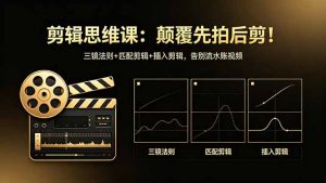 剪辑思维课:颠覆先拍后剪!三镜法则+匹配剪辑+插入剪辑,告别流水账视频-KJ分享