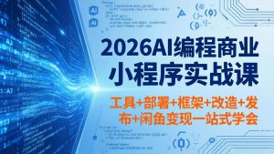 2026AI编程商业小程序实战课，工具+部署+框架+改造+发布+闲鱼变现一站式学会-KJ分享