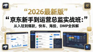 京东新手到运营总监实战班:从入驻到爆款,快车、海投、DMP全拆解,2026最新版-KJ分享