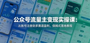 公众号流量主变现实操课:从账号注册到多赛道盈利,保姆式落地教程-KJ分享