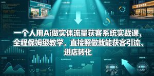 一个人用Ai做实体流量获客系统实战课，全程保姆级教学，直接照做就能获客引流、进店转化-KJ分享