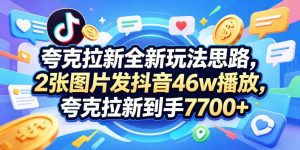 夸克拉新全新玩法思路，2张图片发抖音46w播放，夸克拉新到手7700+，3385字完整教程附上【付费文章】-KJ分享