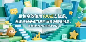 豆包高效使用100式实战课,系统讲解基础与进阶两套通用提问法,零基础也能快速精准用好豆包-KJ分享