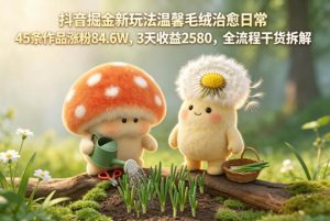 抖音掘金新玩法温馨毛绒治愈日常,45条作品涨粉84.6W,3天收益2580,全流程干货拆解-KJ分享