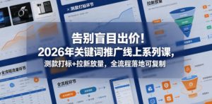 告别盲目出价！2026年关键词推广线上系列课，测款打标+拉新放量，全流程落地可复制-KJ分享