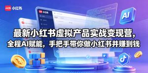 最新小红书虚拟产品实战变现营,全程AI赋能,手把手带你做小红书并赚到钱-KJ分享