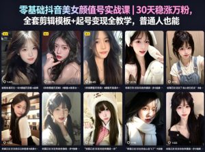 零基础抖音美女颜值号实战课｜30天稳涨万粉，全套剪辑模板+起号变现全教学，普通人也能复制-KJ分享