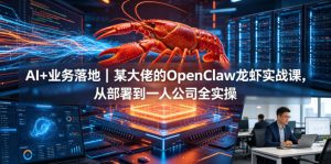 AI+业务落地|某大佬的OpenClaw小龙虾实战课,从部署到一人公司全实操-KJ分享