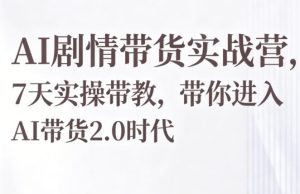 AI剧情带货实战营,7天实操带教,带你进入AI带货2.0时代-KJ分享