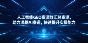 人工智能GEO资源群汇总资源，助力深耕AI赛道，快速提升实操能力-KJ分享